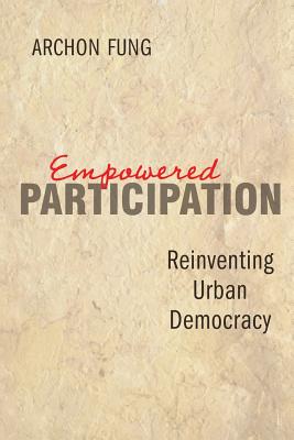 Empowered Participation: Reinventing Urban Democracy - Fung, Archon