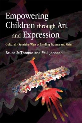 Empowering Children Through Art and Expression: Culturally Sensitive Ways of Healing Trauma and Grief - St Thomas, Bruce, and Johnson, Paul