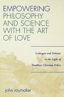 Empowering Philosophy and Science with the Art of Love: Lonergan and Deleuze in the Light of Buddhist-Christian Ethics - Raymaker, John