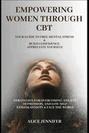 Empowering Women Through CBT: Your Guide to Free Mental Stress and Build Confidence, Appreciate Yourself: Strategies for Overcoming Anxiety, Depression, and Low Self-Esteem, Anxiety & Face The World