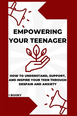 Empowering Your Teenager: How to Understand, Support, and Inspire Your Teen Through Despair and Anxiety - Booky, I