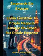 Emprende Sin Excusas: Cmo Construir Tu Propio Negocio Aunque No Sepas Por Dnde Empezar