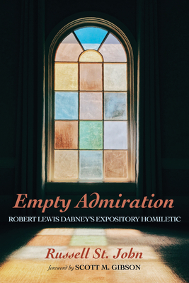 Empty Admiration: Robert Lewis Dabney's Expository Homiletic - St John, Russell, and Gibson, Scott M (Foreword by)