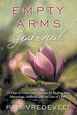 Empty Arms Journal: 21 Days of Good Grief Exercises for Healing After Miscarriage, Stillbirth, and the Loss of a Baby - Vredevelt, Pam W, and Parks, Yvonne (Cover design by), and Mullins, Traci (Editor)