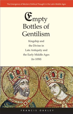 Empty Bottles of Gentilism: Kingship and the Divine in Late Antiquity and the Early Middle Ages (to 1050)Volume 1 - Oakley, Francis