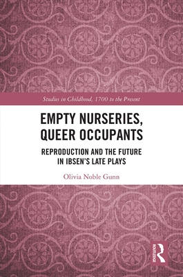 Empty Nurseries, Queer Occupants: Reproduction and the Future in Ibsen's Late Plays - Gunn, Olivia