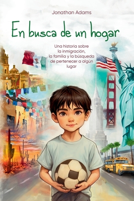 En busca de un hogar: El viaje de un inmigrante de Mxico a Estados Unidos, una historia de familia, amistad y autodescubrimiento mientras crece en un nuevo pas - Adams, Jonathan