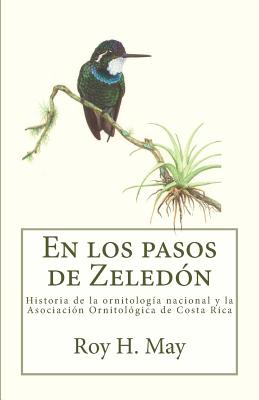 En Los Pasos de Zeledon: Historia de La Ornitologia Nacional y La Asociacion Ornitologica de Costa Rica - May, Roy H