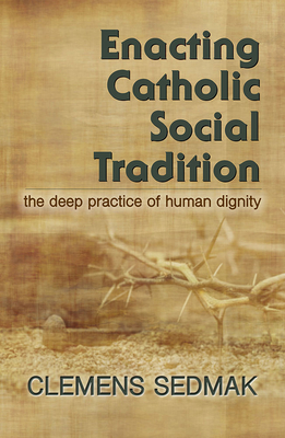 Enacting Catholic Social Tradition: The Deep Practice of Human Dignity - Sedmak, Clemens