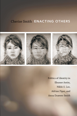 Enacting Others: Politics of Identity in Eleanor Antin, Nikki S. Lee, Adrian Piper, and Anna Deavere Smith - Smith, Cherise