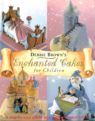 Enchanted Cakes for Children: A Step-By-Step Guide to Creating Magical Cakes - Brown, Debbie
