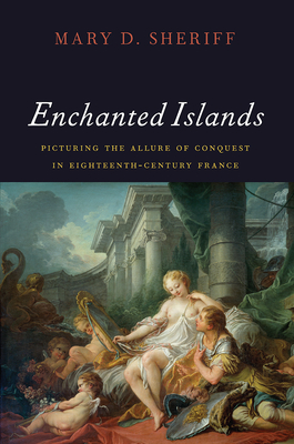 Enchanted Islands: Picturing the Allure of Conquest in Eighteenth-Century France - Sheriff, Mary D