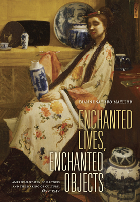 Enchanted Lives, Enchanted Objects: American Women Collectors and the Making of Culture, 1800-1940 - MacLeod, Dianne