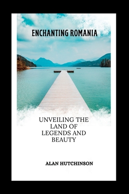 Enchanting Romania: Unveiling the Land of Legends and Beauty - Hutchinson, Alan