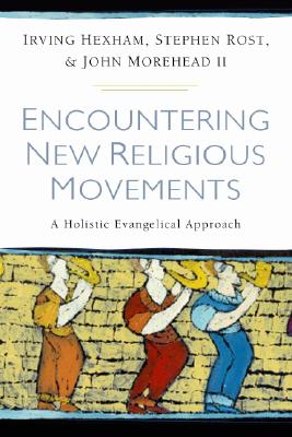 Encountering New Religious Movements: A Holistic Evangelical Approach - Hexham, Irving (Editor), and Rost, Stephen (Editor), and Morehead II, John W (Editor)