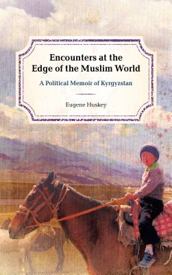Encounters at the Edge of the Muslim World: A Political Memoir of Kyrgyzstan - Huskey, Eugene