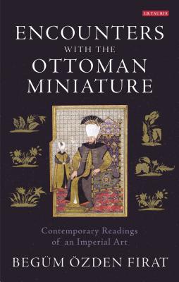 Encounters with the Ottoman Miniature: Contemporary Readings of an Imperial Art - Firat, Begm zden