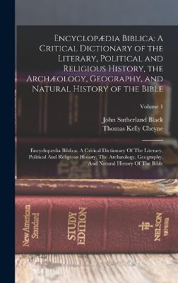 Encyclopdia Biblica: An A Critical Dictionary of the Literary, Political and Religious History, the Archology, Geography, and Natural History of the Bible: Encyclopdia Biblica: A Critical Dictionary Of The Literary, Political And Religious History... - Cheyne, Thomas Kelly, and Black, John Sutherland