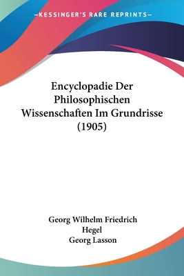 Encyclopadie Der Philosophischen Wissenschaften Im Grundrisse (1905) - Hegel, Georg Wilhelm Friedrich, and Lasson, Georg (Editor)