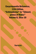 Encyclopaedia Britannica, 11th Edition, "Echinoderma" to "Edward, prince of Wales" Volume 8, Slice 10