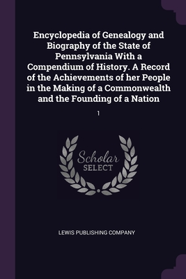 Encyclopedia of Genealogy and Biography of the State of Pennsylvania With a Compendium of History. A Record of the Achievements of her People in the Making of a Commonwealth and the Founding of a Nation: 1 - Lewis Publishing Company (Creator)