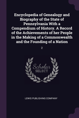 Encyclopedia of Genealogy and Biography of the State of Pennsylvania With a Compendium of History. A Record of the Achievements of her People in the Making of a Commonwealth and the Founding of a Nation: 2 - Lewis Publishing Company (Creator)