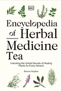 Encyclopedia of Herbal Medicine Tea: Unlocking the Untold Secrets of Healing Plants for Every Ailment