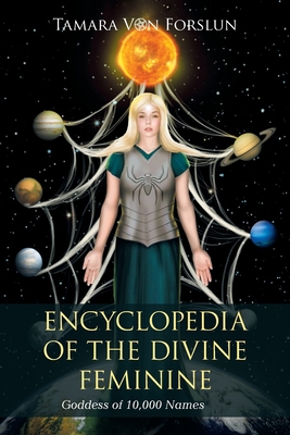 Encyclopedia of the Divine Feminine: Goddess of 10,000 Names - Von Forslun, Tamara