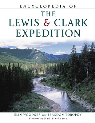 Encyclopedia of the Lewis and Clark Expedition - Woodger, Elin, and Toropov, Brandon, and Blackhawk, Ned (Foreword by)