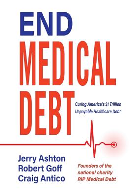 End Medical Debt: Curing America's $1 Trillion Unpayable Healthcare Debt - Jerry, Ashton, and Robert, Goff, and Craig, Antico