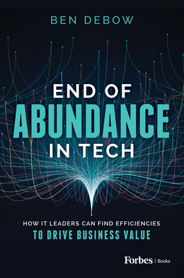 End of Abundance in Tech: How It Leaders Can Find Efficiencies to Drive Business Value - Debow, Ben