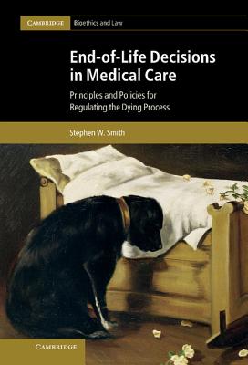 End-of-Life Decisions in Medical Care: Principles and Policies for Regulating the Dying Process - Smith, Stephen W.