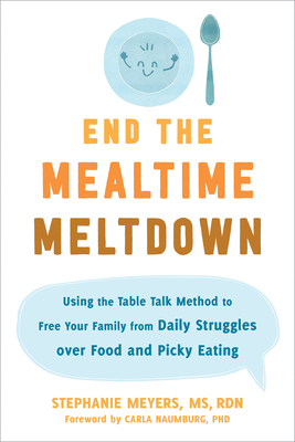 End the Mealtime Meltdown: Using the Table Talk Method to Free Your Family from Daily Struggles Over Food and Picky Eating - Meyers, Stephanie, MS, Rd, and Naumburg, Carla, PhD (Foreword by)