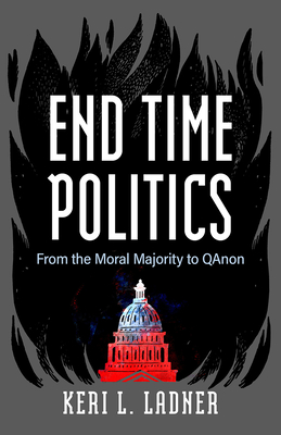 End Time Politics: From the Moral Majority to QAnon - Ladner, Keri L, and Balmer, Randall (Foreword by)