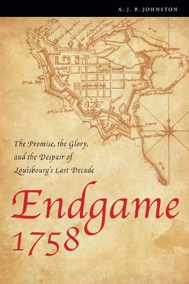 Endgame 1758: The Promise, the Glory, and the Despair of Louisbourg's Last Decade - Johnston, A J B