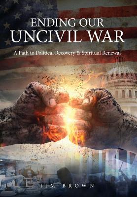 Ending Our Uncivil War: A Path to Political Recovery & Spiritual Renewal - Brown, Jim