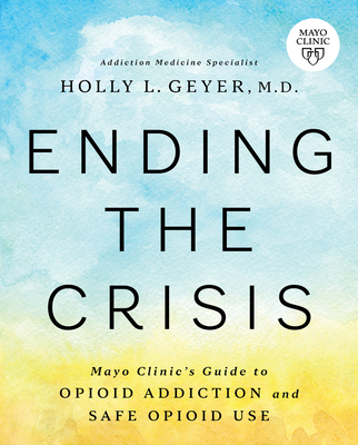 Ending the Crisis: Mayo Clinic's Guide to Opioid Addiction and Safe Opioid Use - Geyer, Holly, Dr.