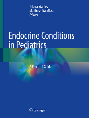 Endocrine Conditions in Pediatrics: A Practical Guide - Stanley, Takara (Editor), and Misra, Madhusmita (Editor)