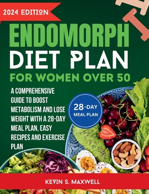 Endomorph Diet Plan For Women Over 50: A Comprehensive Guide to Boost Metabolism and Lose Weight With a 28-Day Meal Plan, Easy Recipes And Exercise Plan - S Maxwell, Kevin