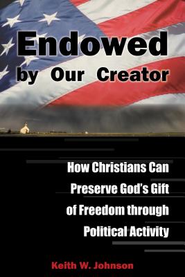 Endowed by Our Creator: How Christians Can Preserve God's Gift of Freedom Through Political Activity - Johnson, Keith W