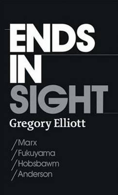 Ends in Sight: Marx/Fukuyama/Hobsbawm/Anderson - Elliott, Gregory