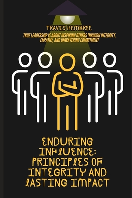 Enduring Influence: Principles of Integrity and Lasting Impact: 48 Timeless Strategies to Cultivate Trust, Lead Authentically, and Inspire Others - Hembree, Travis