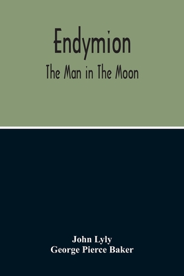 Endymion: The Man In The Moon: Played Before The Queen'S Majesty At Greenwich On Candlemas Day, At Night, By The Children Of Paul'S - Lyly, John, and Pierce Baker, George