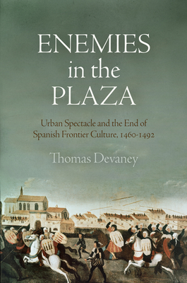 Enemies in the Plaza: Urban Spectacle and the End of Spanish Frontier Culture, 146-1492 - Devaney, Thomas