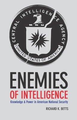 Enemies of Intelligence: Knowledge and Power in American National Security - Betts, Richard