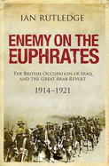 Enemy on the Euphrates: The British Occupation of Iraq and the Great Arab Revolt 1914-1921