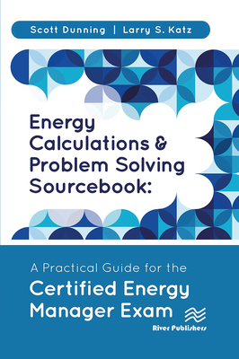 Energy Calculations and Problem Solving Sourcebook: A Practical Guide for the Certified Energy Manager Exam - Dunning, Scott, and Katz, Larry S.