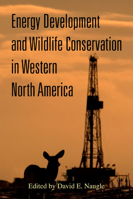 Energy Development and Wildlife Conservation in Western North America - Naugle, David E. (Editor), and Boyce, Mark S. (Foreword by)