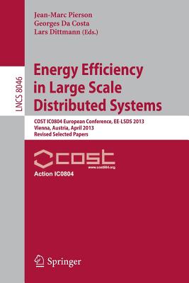 Energy Efficiency in Large Scale Distributed Systems: Cost Ic0804 European Conference, Ee-Lsds 2013, Vienna, Austria, April 22-24, 2013, Revised Selected Papers - Pierson, Jean-Marc (Editor), and Da Costa, Georges (Editor), and Dittmann, Lars (Editor)