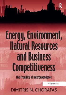 Energy, Environment, Natural Resources and Business Competitiveness: The Fragility of Interdependence - Chorafas, Dimitris N.